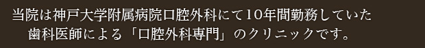 当院は神戸大学附属病院口腔外科にて10年間勤務していた歯科医師による「口腔外科専門」のクリニックです